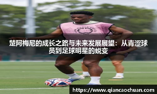 K1体育楚阿梅尼的成长之路与未来发展展望：从青涩球员到足球明星的蜕变